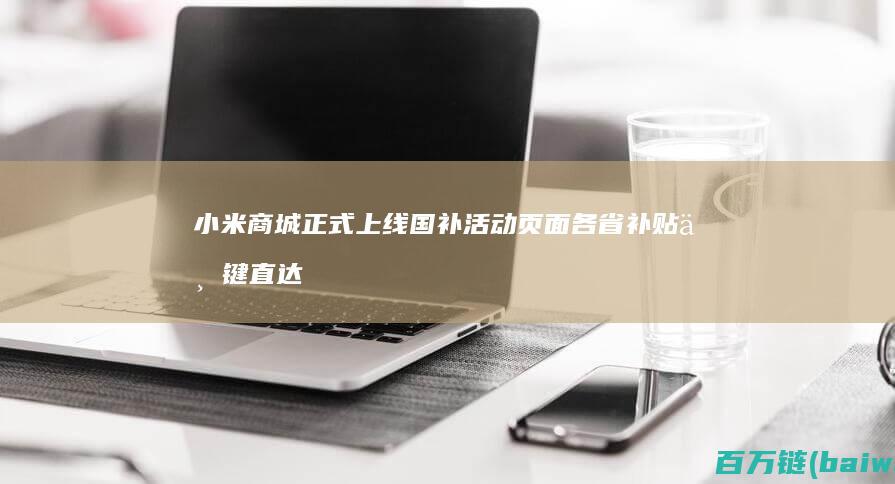 小米商城正式上线国补活动页面各省补贴一键直达-手机中国