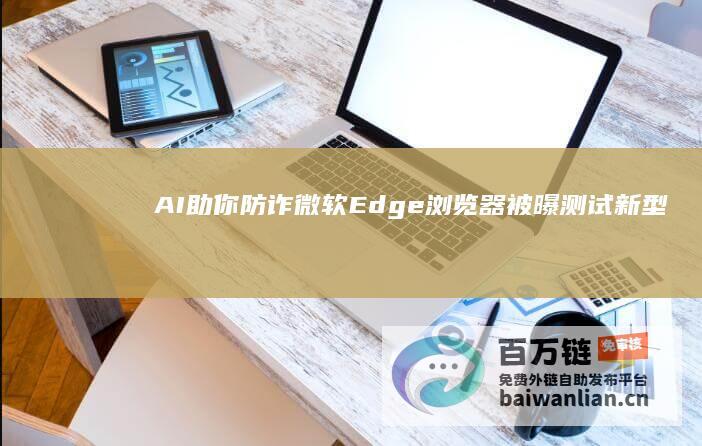 AI助你防诈：微软Edge浏览器被曝测试新型在线诈骗拦截器