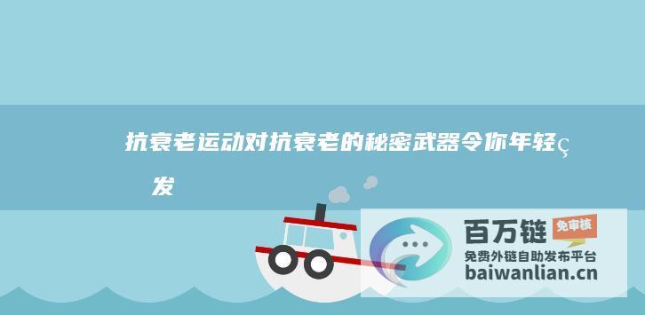 抗衰老运动 对抗衰老的秘密武器 令你年轻焕发！ (抗衰老运动对身体好吗)